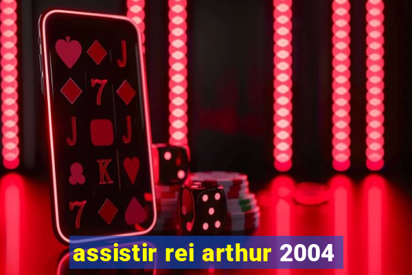 assistir rei arthur 2004